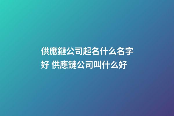 供應鏈公司起名什么名字好 供應鏈公司叫什么好-第1張-公司起名-玄機派